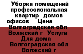 Уборка помещений профессиональная (квартир, домов, офисов) › Цена ­ 6 000 - Волгоградская обл., Волжский г. Услуги » Для дома   . Волгоградская обл.,Волжский г.